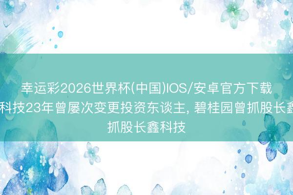 幸运彩2026世界杯(中国)IOS/安卓官方下载 长鑫科技23年曾屡次变更投资东谈主， 碧桂园曾抓股长鑫科技