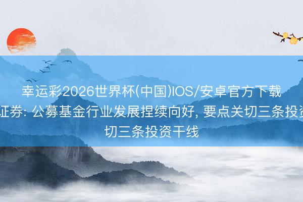 幸运彩2026世界杯(中国)IOS/安卓官方下载 东吴证券: 公募基金行业发展捏续向好, 要点关切三条投资干线