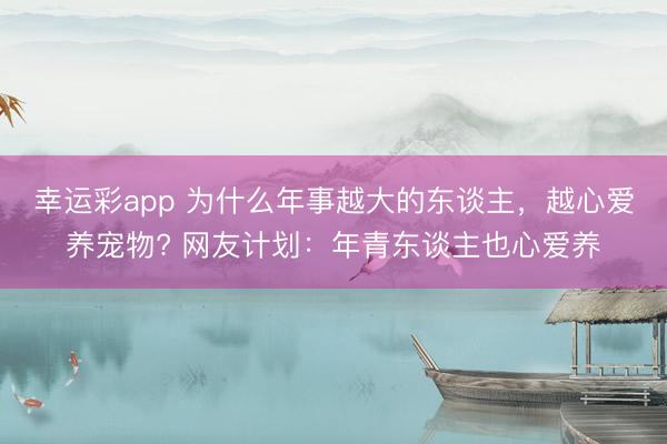 幸运彩app 为什么年事越大的东谈主，越心爱养宠物? 网友计划：年青东谈主也心爱养