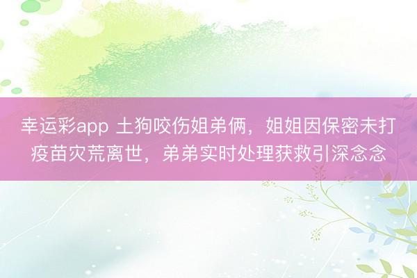 幸运彩app 土狗咬伤姐弟俩，姐姐因保密未打疫苗灾荒离世，弟弟实时处理获救引深念念