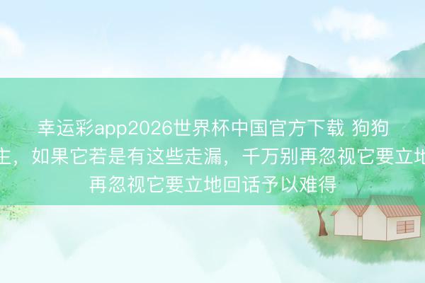 幸运彩app2026世界杯中国官方下载 狗狗把你当主东谈主，如果它若是有这些走漏，千万别再忽视它要立地回话予以难得