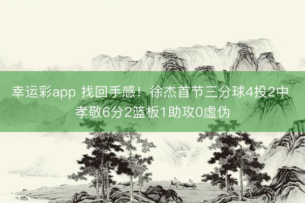 幸运彩app 找回手感！徐杰首节三分球4投2中 孝敬6分2篮板1助攻0虚伪