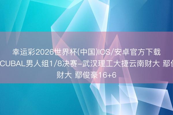 幸运彩2026世界杯(中国)IOS/安卓官方下载 🏀CUBAL男人组1/8决赛-武汉理工大捷云南财大 鄢俊豪16+6