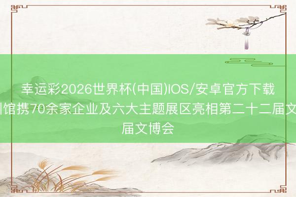 幸运彩2026世界杯(中国)IOS/安卓官方下载 贵州馆携70余家企业及六大主题展区亮相第二十二届文博会
