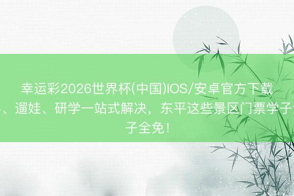 幸运彩2026世界杯(中国)IOS/安卓官方下载 道喜、遛娃、研学一站式解决,东平这些景区门票学子全免!