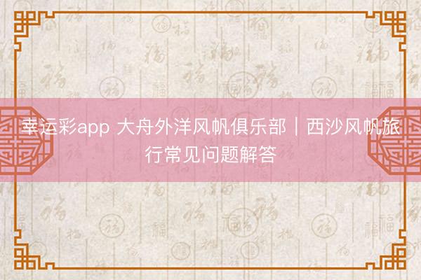 幸运彩app 大舟外洋风帆俱乐部｜西沙风帆旅行常见问题解答