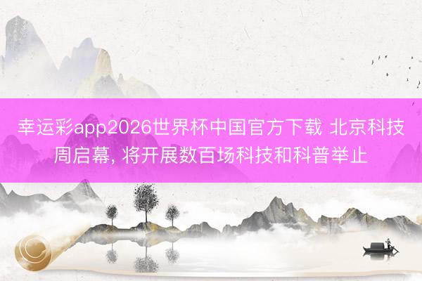 幸运彩app2026世界杯中国官方下载 北京科技周启幕， 将开展数百场科技和科普举止