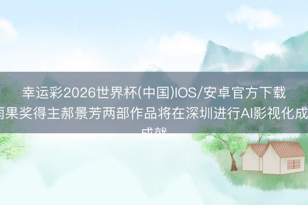 幸运彩2026世界杯(中国)IOS/安卓官方下载 雨果奖得主郝景芳两部作品将在深圳进行AI影视化成就