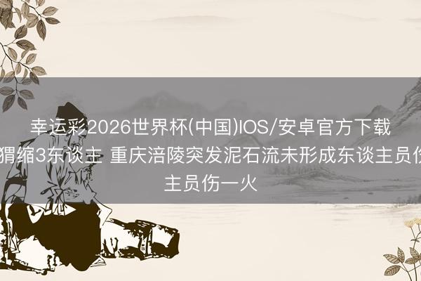 幸运彩2026世界杯(中国)IOS/安卓官方下载 提前猬缩3东谈主 重庆涪陵突发泥石流未形成东谈主员伤一火