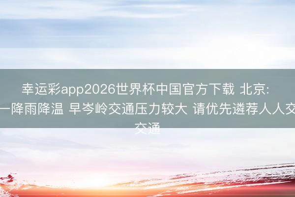 幸运彩app2026世界杯中国官方下载 北京: 周一降雨降温 早岑岭交通压力较大 请优先遴荐人人交通