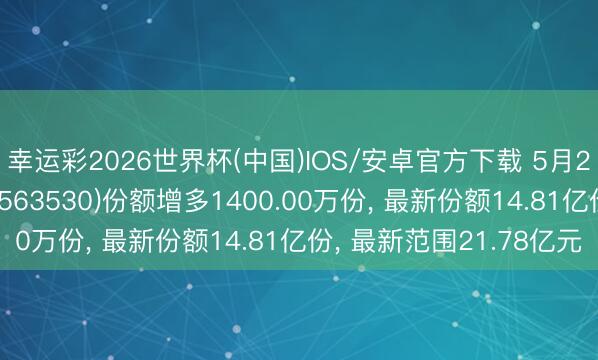 幸运彩2026世界杯(中国)IOS/安卓官方下载 5月22日卫星ETF易方达(563530)份额增多1400.00万份， 最新份额14.81亿份， 最新范围21.78亿元