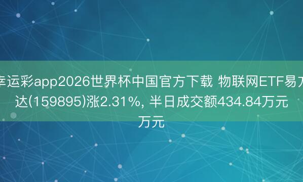 幸运彩app2026世界杯中国官方下载 物联网ETF易方达(159895)涨2.31%, 半日成交额434.84万元