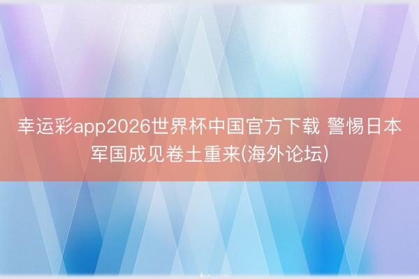 幸运彩app2026世界杯中国官方下载 警惕日本军国成见卷土重来(海外论坛)