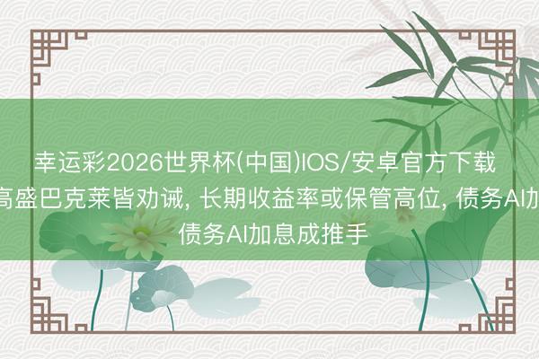 幸运彩2026世界杯(中国)IOS/安卓官方下载 荷兰外洋高盛巴克莱皆劝诫， 长期收益率或保管高位， 债务AI加息成推手