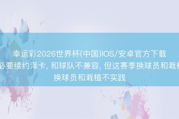 幸运彩2026世界杯(中国)IOS/安卓官方下载 泰山没必要续约泽卡， 和球队不兼容， 但这赛季换球员和栽植不实践