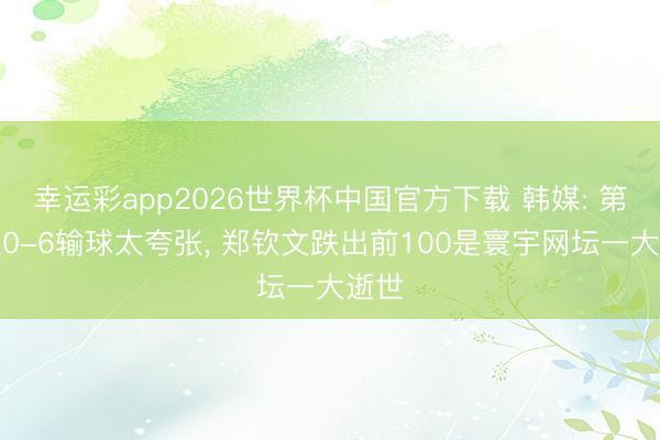 幸运彩app2026世界杯中国官方下载 韩媒: 第二盘0-6输球太夸张， 郑钦文跌出前100是寰宇网坛一大逝世