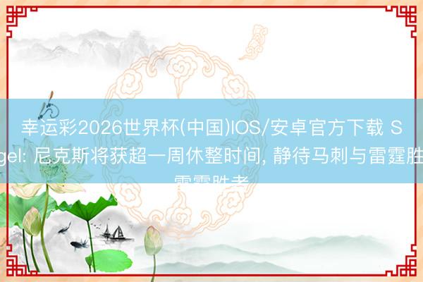 幸运彩2026世界杯(中国)IOS/安卓官方下载 Siegel: 尼克斯将获超一周休整时间， 静待马刺与雷霆胜者