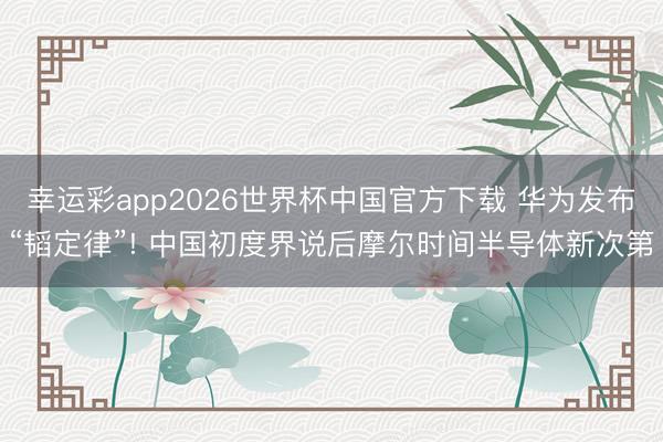 幸运彩app2026世界杯中国官方下载 华为发布“韬定律”! 中国初度界说后摩尔时间半导体新次第