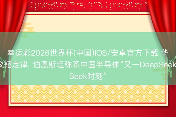 幸运彩2026世界杯(中国)IOS/安卓官方下载 华为建议韬定律， 伯恩斯坦称系中国半导体“又一DeepSeek时刻”