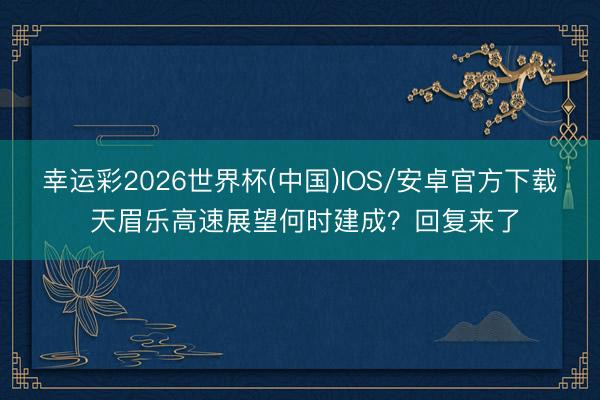 幸运彩2026世界杯(中国)IOS/安卓官方下载 天眉乐高速展望何时建成？回复来了