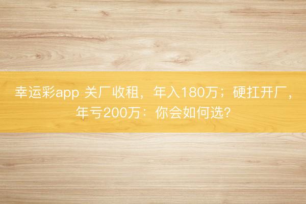 幸运彩app 关厂收租，年入180万；硬扛开厂，年亏200万：你会如何选？