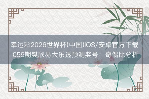 幸运彩2026世界杯(中国)IOS/安卓官方下载 059期樊欣易大乐透预测奖号：奇偶比分析