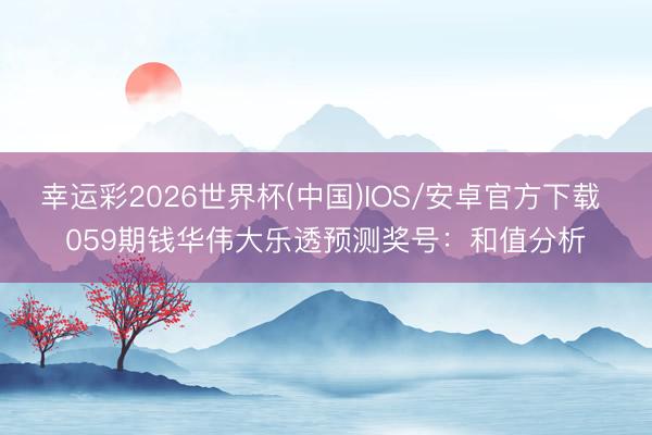 幸运彩2026世界杯(中国)IOS/安卓官方下载 059期钱华伟大乐透预测奖号：和值分析