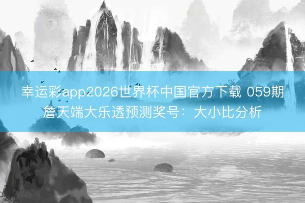 幸运彩app2026世界杯中国官方下载 059期詹天端大乐透预测奖号:大小比分析