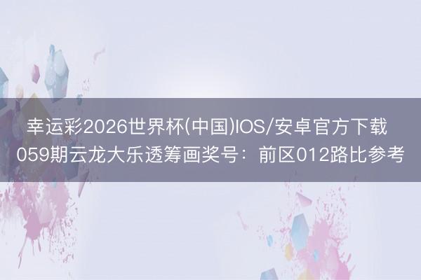 幸运彩2026世界杯(中国)IOS/安卓官方下载 059期云龙大乐透筹画奖号：前区012路比参考