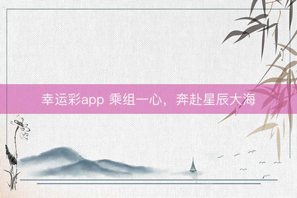 幸运彩app 乘组一心，奔赴星辰大海