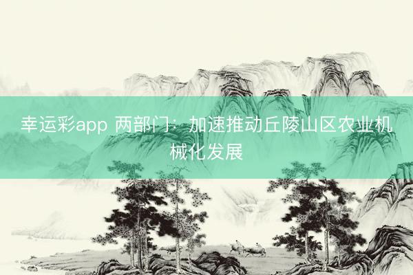 幸运彩app 两部门：加速推动丘陵山区农业机械化发展