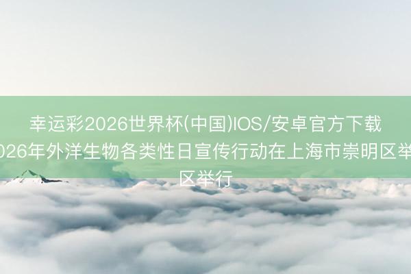 幸运彩2026世界杯(中国)IOS/安卓官方下载 2026年外洋生物各类性日宣传行动在上海市崇明区举行