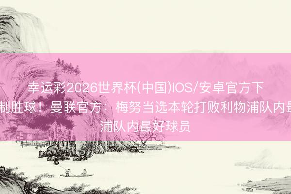 幸运彩2026世界杯(中国)IOS/安卓官方下载 打入制胜球！曼联官方：梅努当选本轮打败利物浦队内最好球员