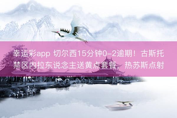 幸运彩app 切尔西15分钟0-2逾期！古斯托禁区内拉东说念主送黄点套餐，热苏斯点射