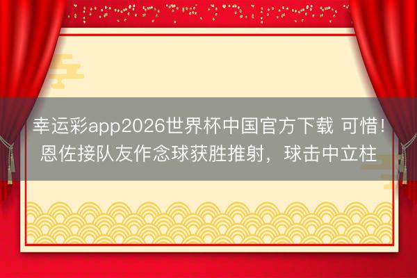 幸运彩app2026世界杯中国官方下载 可惜!恩佐接队友作念球获胜推射,球击中立柱
