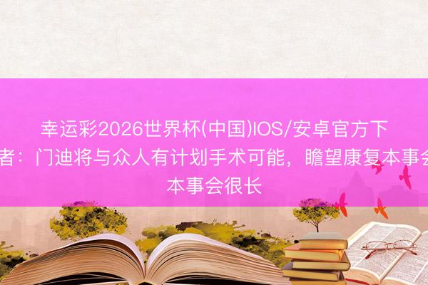 幸运彩2026世界杯(中国)IOS/安卓官方下载 记者:门迪将与众人有计划手术可能,瞻望康复本事会很长