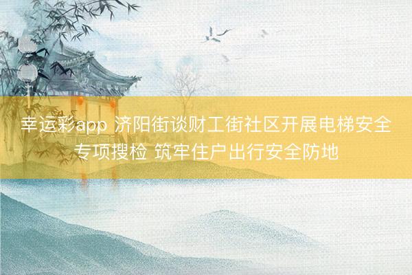 幸运彩app 济阳街谈财工街社区开展电梯安全专项搜检 筑牢住户出行安全防地