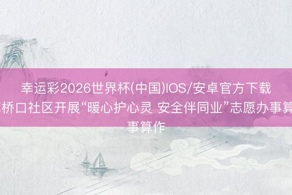幸运彩2026世界杯(中国)IOS/安卓官方下载 草桥口社区开展“暖心护心灵 安全伴同业”志愿办事算作