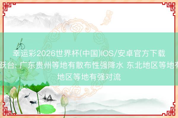 幸运彩2026世界杯(中国)IOS/安卓官方下载 中央雀跃台: 广东贵州等地有散布性强降水 东北地区等地有强对流