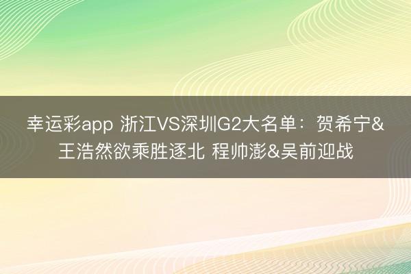 幸运彩app 浙江VS深圳G2大名单：贺希宁&王浩然欲乘胜逐北 程帅澎&吴前迎战