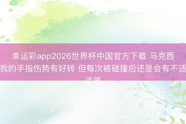 幸运彩app2026世界杯中国官方下载 马克西：我的手指伤势有好转 但每次被碰撞后还是会有不适感