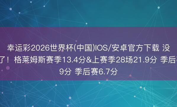 幸运彩2026世界杯(中国)IOS/安卓官方下载 没契机抡了！格莱姆斯赛季13.4分&上赛季28场21.9分 季后赛6.7分