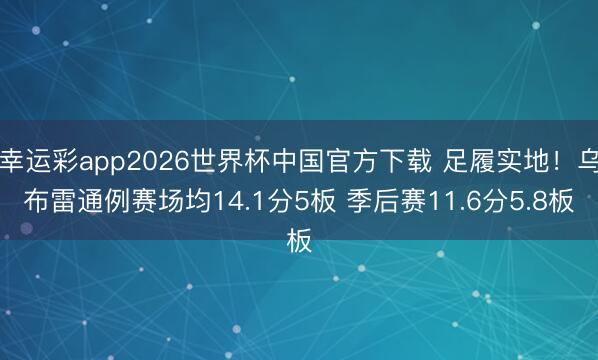 幸运彩app2026世界杯中国官方下载 足履实地!乌布雷通例赛场均14.1分5板 季后赛11.6分5.8板