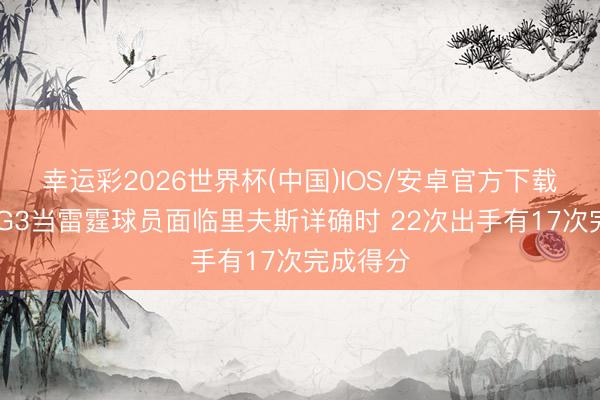 幸运彩2026世界杯(中国)IOS/安卓官方下载 记者:G3当雷霆球员面临里夫斯详确时 22次出手有17次完成得分