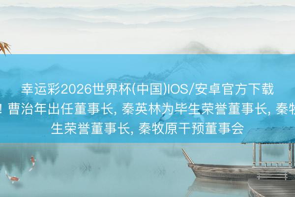 幸运彩2026世界杯(中国)IOS/安卓官方下载 牧原股份换帅! 曹治年出任董事长, 秦英林为毕生荣誉董事长, 秦牧原干预董事会