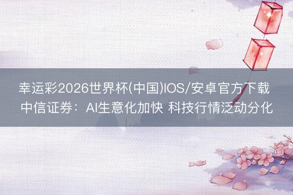 幸运彩2026世界杯(中国)IOS/安卓官方下载 中信证券：AI生意化加快 科技行情泛动分化