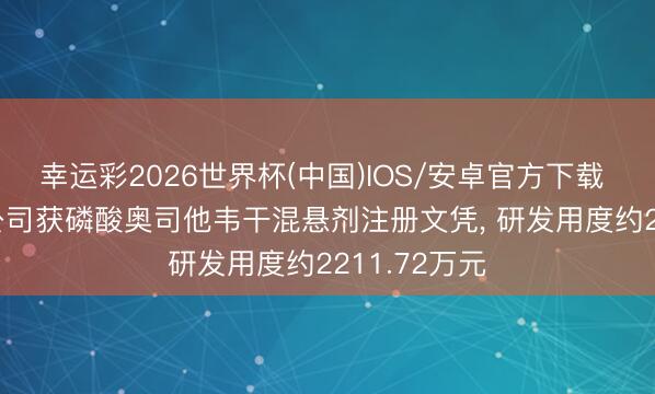 幸运彩2026世界杯(中国)IOS/安卓官方下载 白云山: 分公司获磷酸奥司他韦干混悬剂注册文凭, 研发用度约2211.72万元
