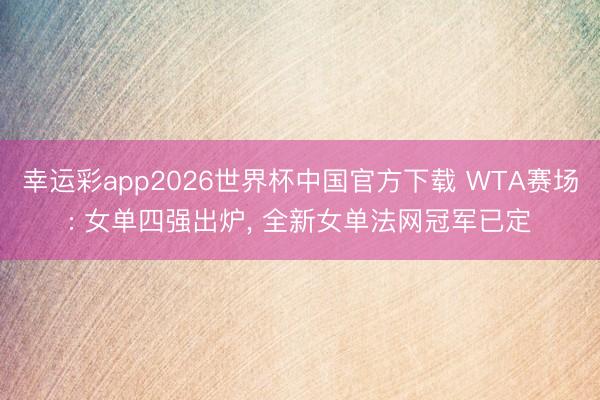 幸运彩app2026世界杯中国官方下载 WTA赛场: 女单四强出炉， 全新女单法网冠军已定