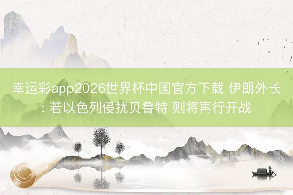 幸运彩app2026世界杯中国官方下载 伊朗外长: 若以色列侵扰贝鲁特 则将再行开战