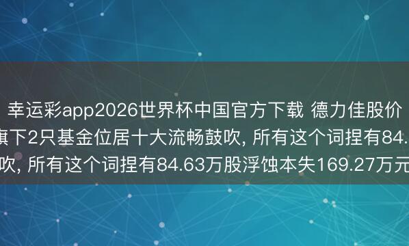 幸运彩app2026世界杯中国官方下载 德力佳股价跌3.13%， 朱雀基金旗下2只基金位居十大流畅鼓吹， 所有这个词捏有84.63万股浮蚀本失169.27万元
